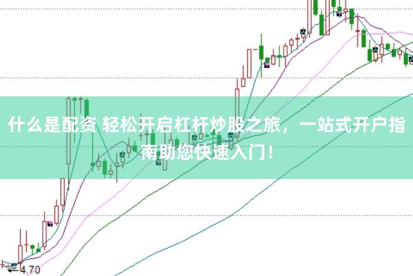 什么是配资 轻松开启杠杆炒股之旅，一站式开户指南助您快速入门！
