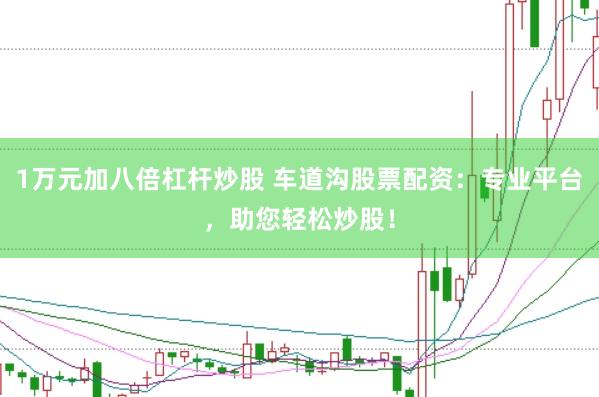1万元加八倍杠杆炒股 车道沟股票配资：专业平台，助您轻松炒股！