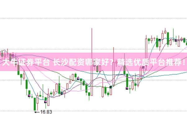 大牛证券平台 长沙配资哪家好？精选优质平台推荐！