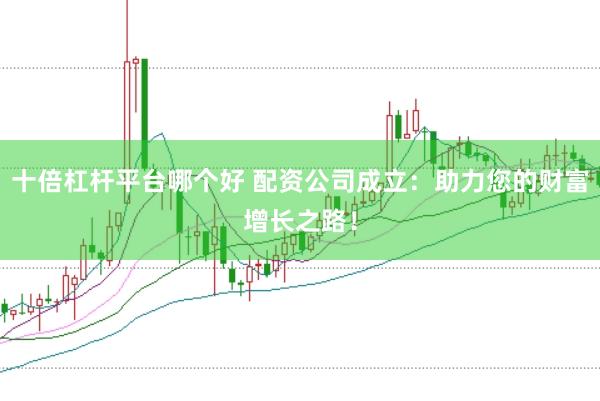 十倍杠杆平台哪个好 配资公司成立：助力您的财富增长之路！