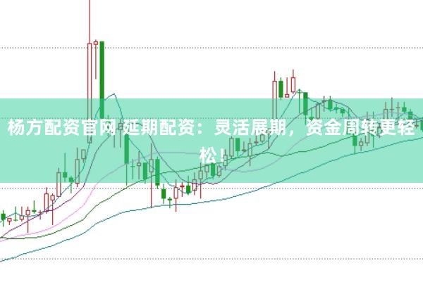 杨方配资官网 延期配资：灵活展期，资金周转更轻松！