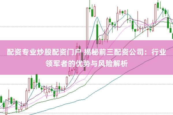 配资专业炒股配资门户 揭秘前三配资公司：行业领军者的优势与风险解析