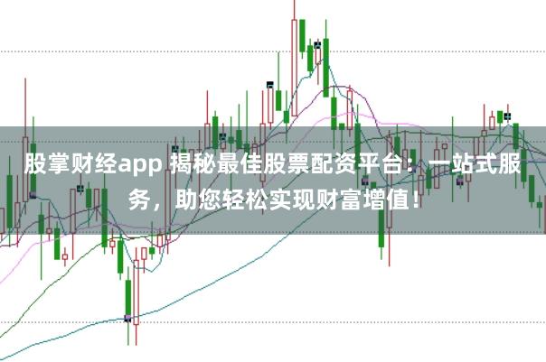 股掌财经app 揭秘最佳股票配资平台：一站式服务，助您轻松实现财富增值！