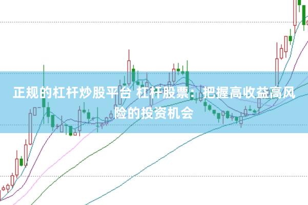 正规的杠杆炒股平台 杠杆股票：把握高收益高风险的投资机会