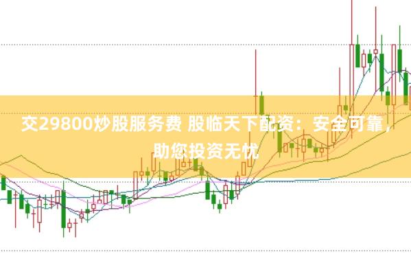 交29800炒股服务费 股临天下配资：安全可靠，助您投资无忧