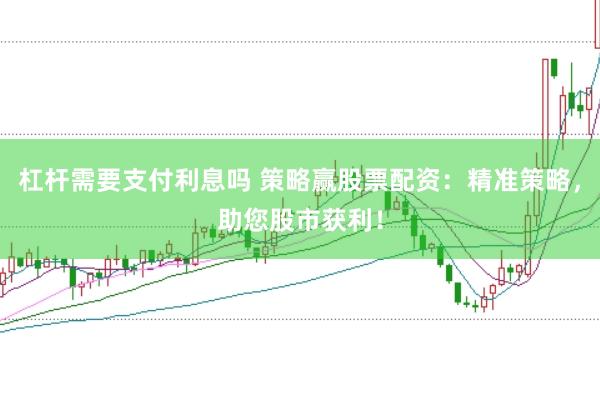杠杆需要支付利息吗 策略赢股票配资:精准策略,助您股市获利!