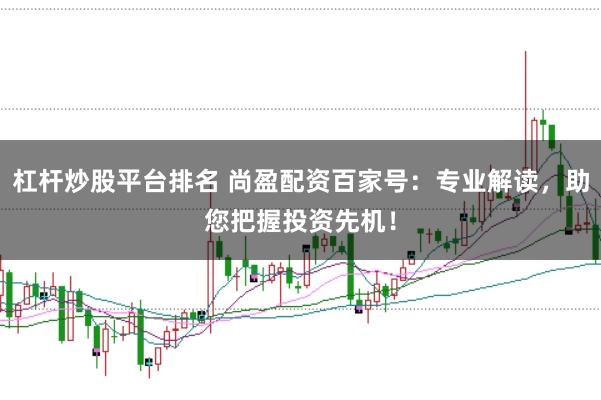 杠杆炒股平台排名 尚盈配资百家号:专业解读,助您把握投资先机!