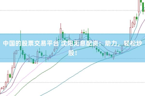 中国的股票交易平台 沈阳无息配资:助力,轻松炒股!