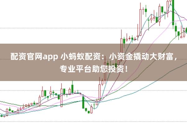 配资官网app 小蚂蚁配资：小资金撬动大财富，专业平台助您投资！