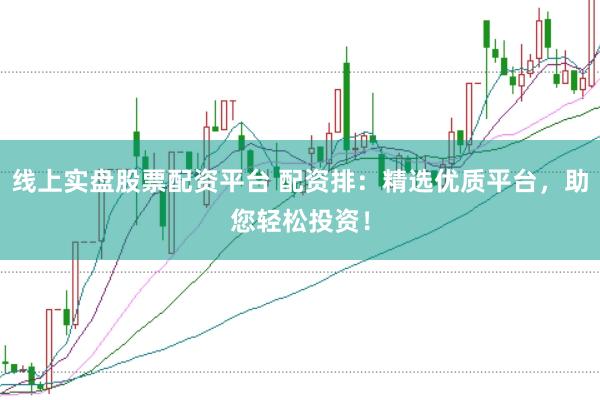 线上实盘股票配资平台 配资排：精选优质平台，助您轻松投资！