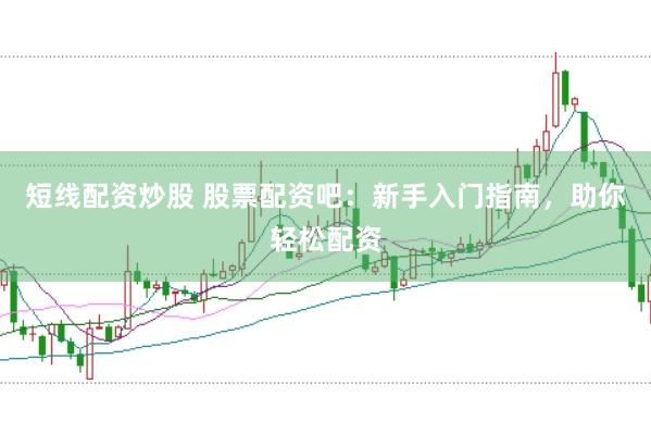短线配资炒股 股票配资吧：新手入门指南，助你轻松配资