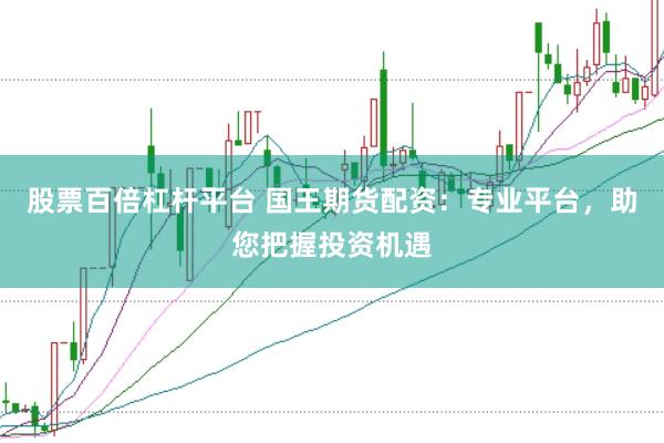 股票百倍杠杆平台 国王期货配资:专业平台,助您把握投资机遇