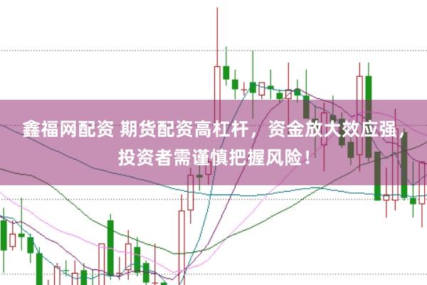 鑫福网配资 期货配资高杠杆，资金放大效应强，投资者需谨慎把握风险！