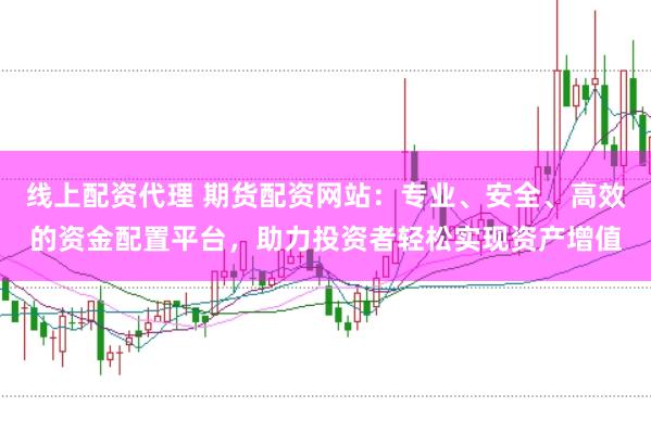 线上配资代理 期货配资网站:专业、安全、高效的资金配置平台,助力投资者轻松实现资产增值