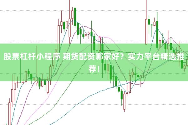 股票杠杆小程序 期货配资哪家好?实力平台精选推荐!