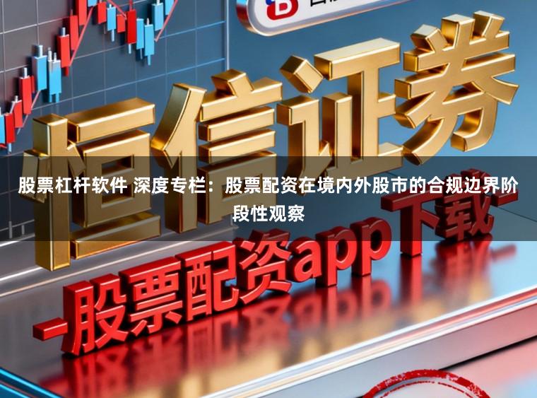 股票杠杆软件 深度专栏：股票配资在境内外股市的合规边界阶段性观察