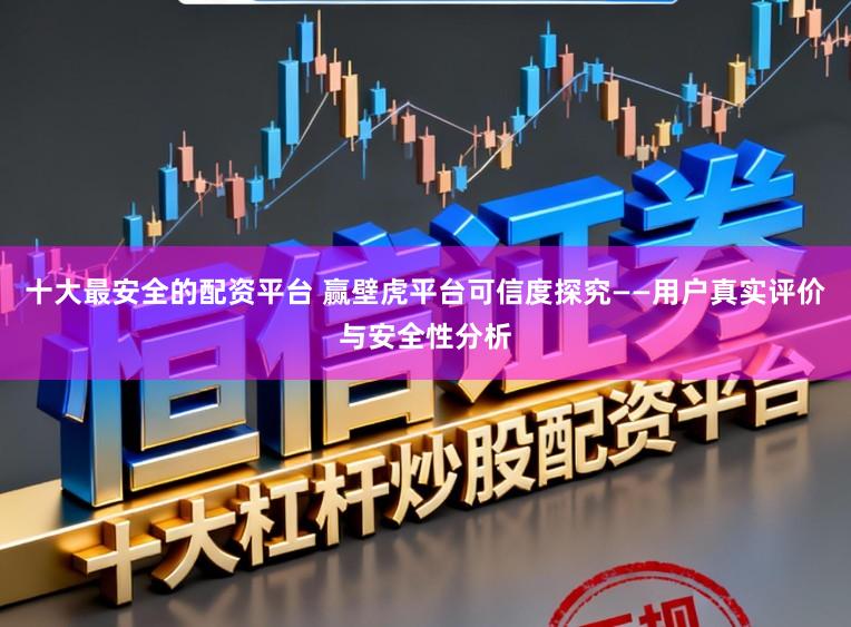 十大最安全的配资平台 赢壁虎平台可信度探究——用户真实评价与安全性分析