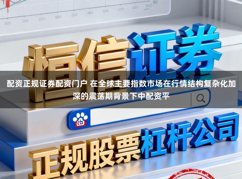 配资正规证券配资门户 在全球主要指数市场在行情结构复杂化加深的震荡期背景下中配资平