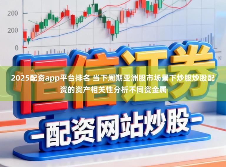 2025配资app平台排名 当下周期亚洲股市场景下炒股炒股配资的资产相关性分析不同资金属