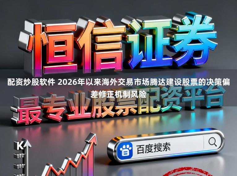 配资炒股软件 2026年以来海外交易市场腾达建设股票的决策偏差修正机制风险