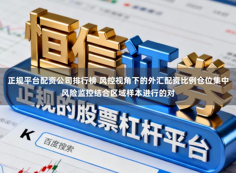 正规平台配资公司排行榜 风控视角下的外汇配资比例仓位集中风险监控结合区域样本进行的对
