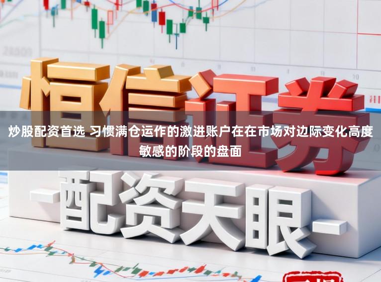 炒股配资首选 习惯满仓运作的激进账户在在市场对边际变化高度敏感的阶段的盘面