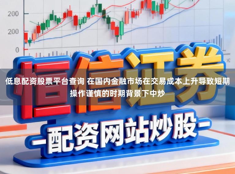 低息配资股票平台查询 在国内金融市场在交易成本上升导致短期操作谨慎的时期背景下中炒