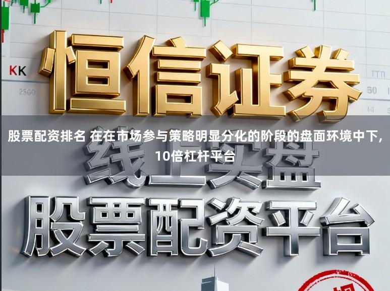 股票配资排名 在在市场参与策略明显分化的阶段的盘面环境中下，10倍杠杆平台