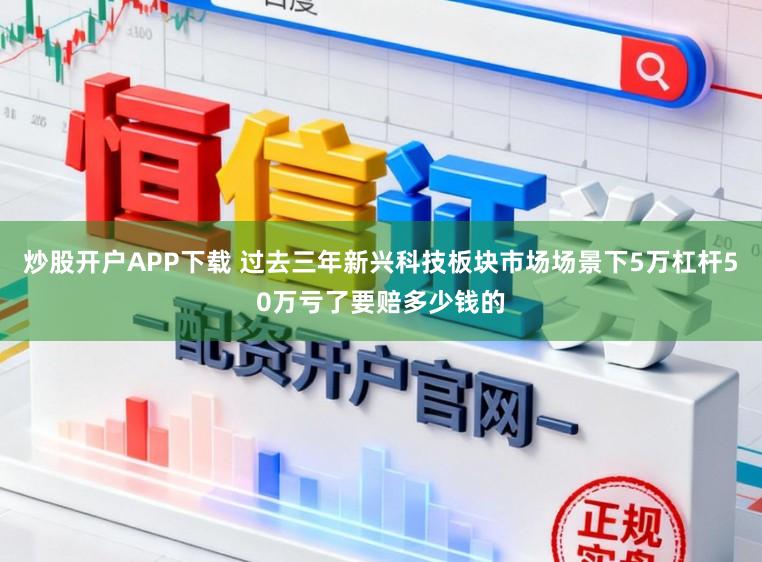 炒股开户APP下载 过去三年新兴科技板块市场场景下5万杠杆50万亏了要赔多少钱的