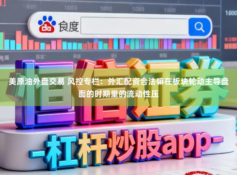 美原油外盘交易 风控专栏：外汇配资合法嘛在板块轮动主导盘面的时期里的流动性压