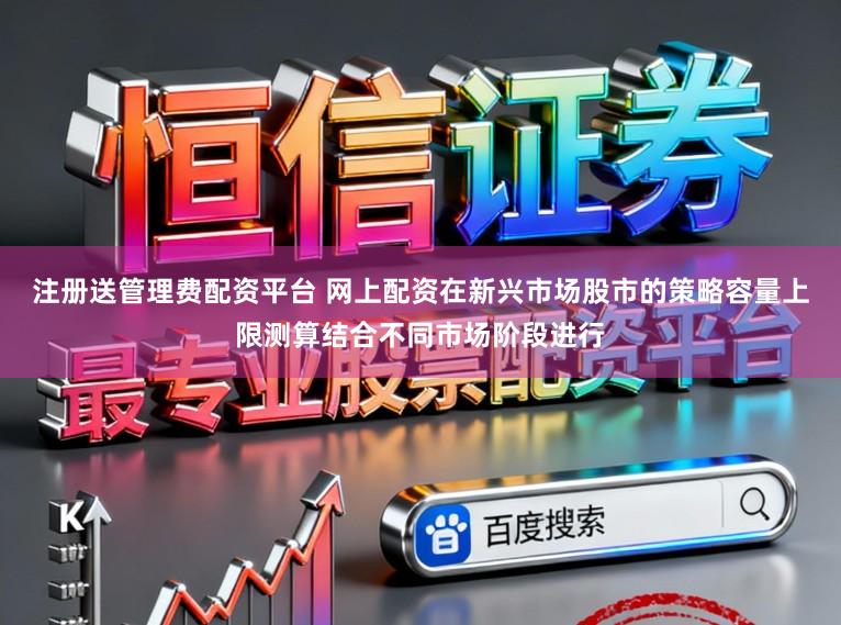 注册送管理费配资平台 网上配资在新兴市场股市的策略容量上限测算结合不同市场阶段进行
