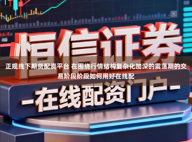 正规线下期货配资平台 在围绕行情结构复杂化加深的震荡期的交易阶段阶段如何用好在线配