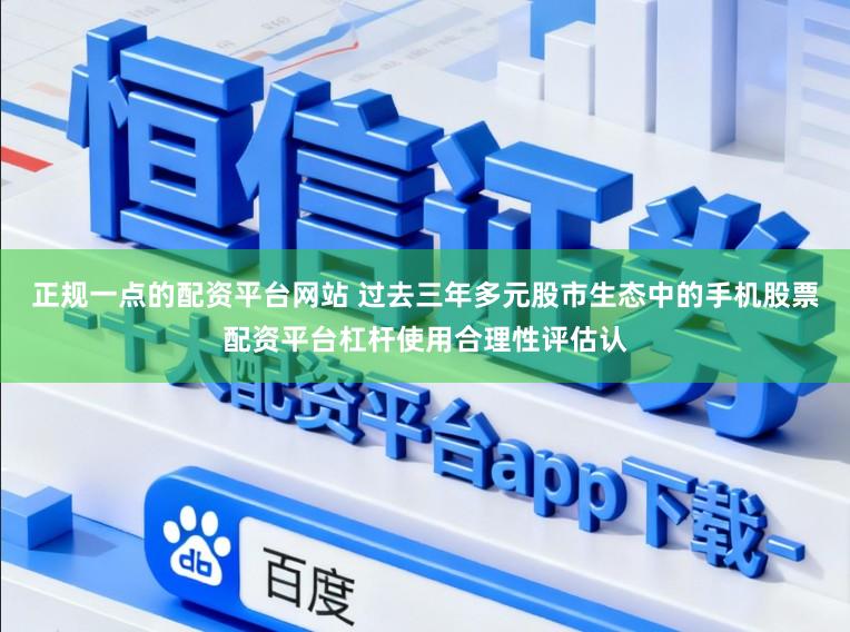 正规一点的配资平台网站 过去三年多元股市生态中的手机股票配资平台杠杆使用合理性评估认
