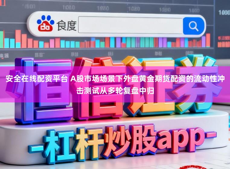 安全在线配资平台 A股市场场景下外盘黄金期货配资的流动性冲击测试从多轮复盘中归