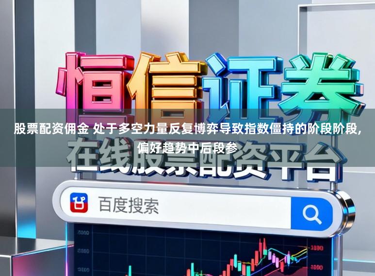 股票配资佣金 处于多空力量反复博弈导致指数僵持的阶段阶段，偏好趋势中后段参