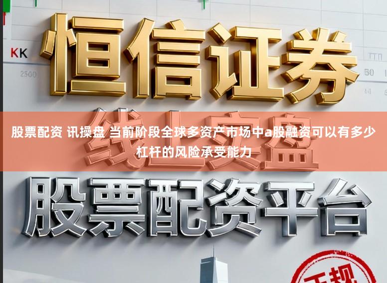 股票配资 讯操盘 当前阶段全球多资产市场中a股融资可以有多少杠杆的风险承受能力