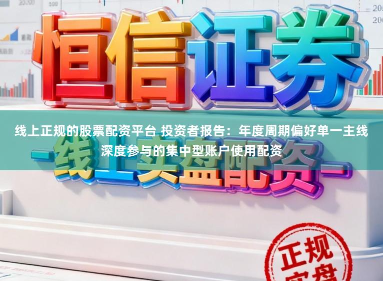 线上正规的股票配资平台 投资者报告：年度周期偏好单一主线深度参与的集中型账户使用配资