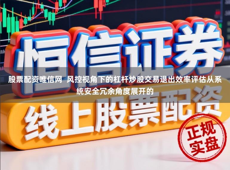 股票配资唯信网  风控视角下的杠杆炒股交易退出效率评估从系统安全冗余角度展开的