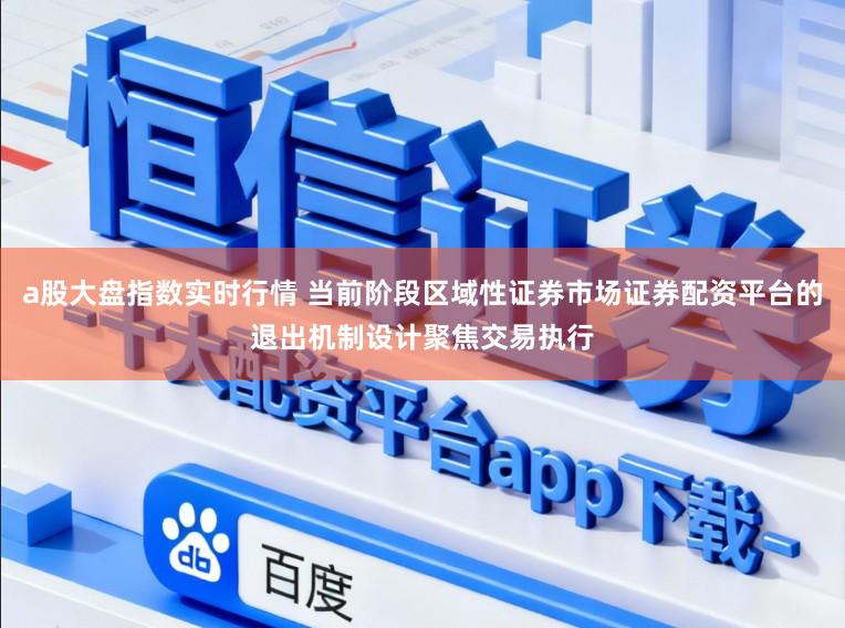 a股大盘指数实时行情 当前阶段区域性证券市场证券配资平台的退出机制设计聚焦交易执行