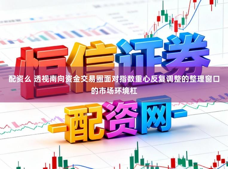 配资么 透视南向资金交易圈面对指数重心反复调整的整理窗口的市场环境杠