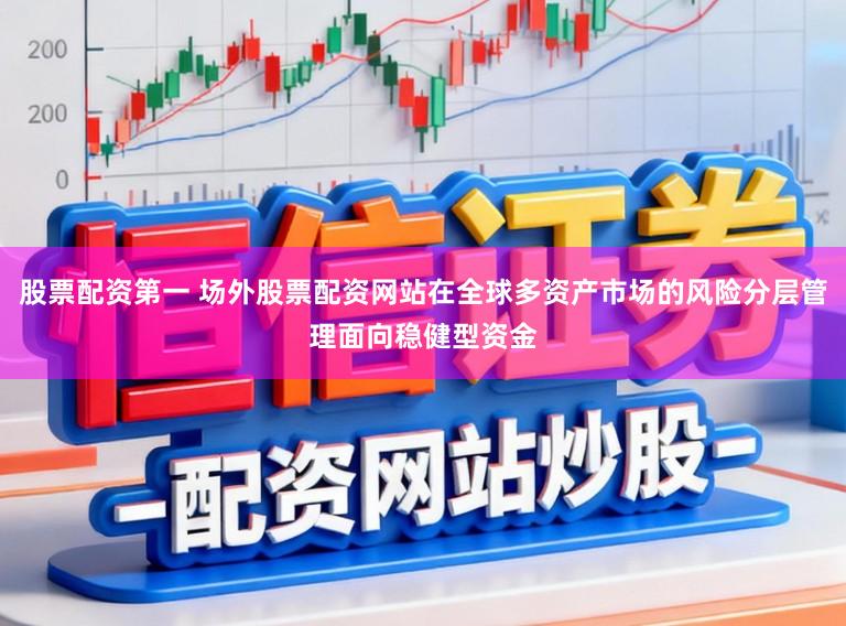 股票配资第一 场外股票配资网站在全球多资产市场的风险分层管理面向稳健型资金