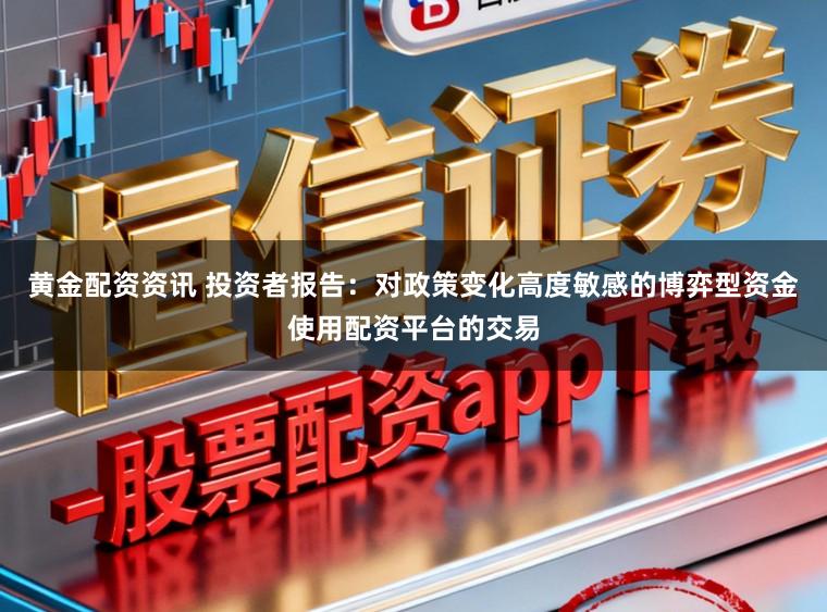 黄金配资资讯 投资者报告：对政策变化高度敏感的博弈型资金使用配资平台的交易