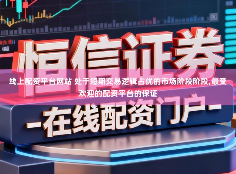 线上配资平台网站 处于短期交易逻辑占优的市场阶段阶段，最受欢迎的配资平台的保证
