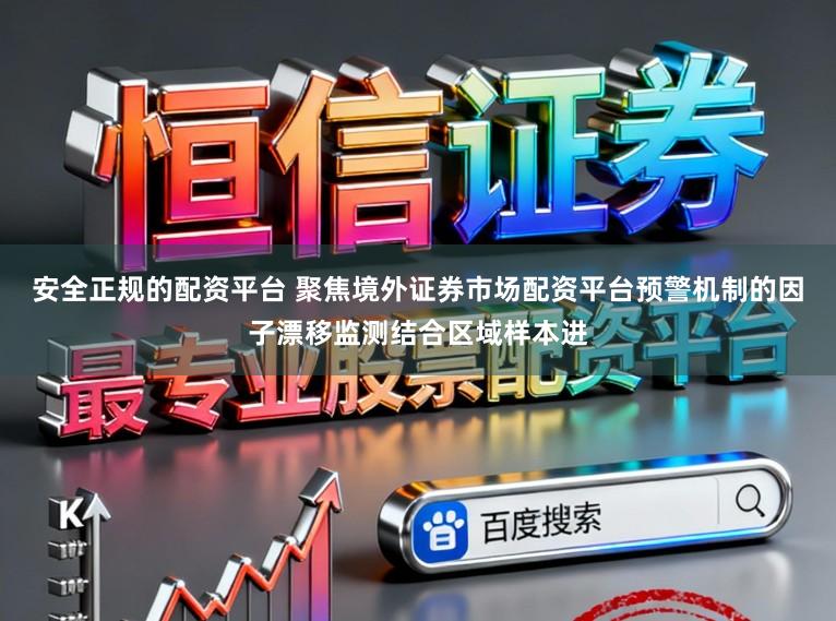 安全正规的配资平台 聚焦境外证券市场配资平台预警机制的因子漂移监测结合区域样本进