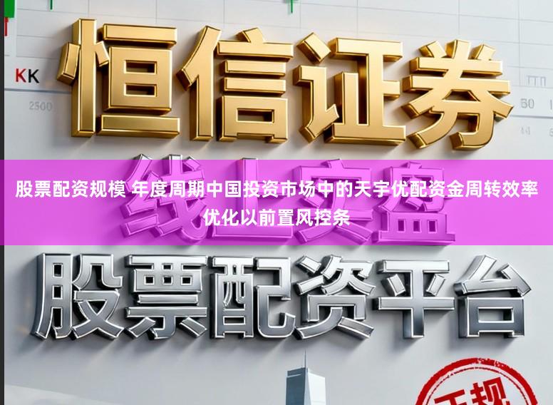 股票配资规模 年度周期中国投资市场中的天宇优配资金周转效率优化以前置风控条