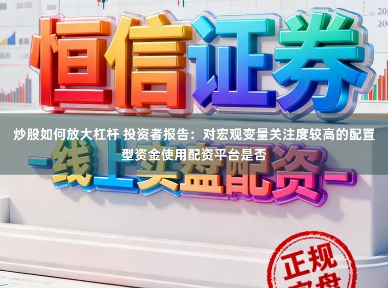 炒股如何放大杠杆 投资者报告：对宏观变量关注度较高的配置型资金使用配资平台是否