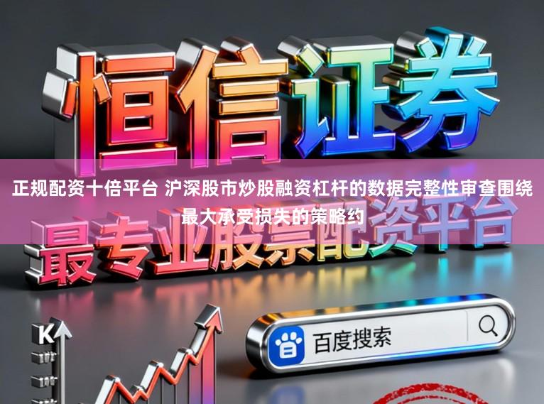 正规配资十倍平台 沪深股市炒股融资杠杆的数据完整性审查围绕最大承受损失的策略约