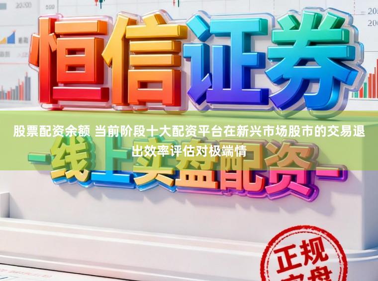 股票配资余额 当前阶段十大配资平台在新兴市场股市的交易退出效率评估对极端情