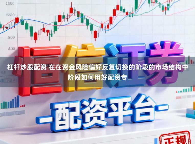 杠杆炒股配资 在在资金风险偏好反复切换的阶段的市场结构中阶段如何用好配资专