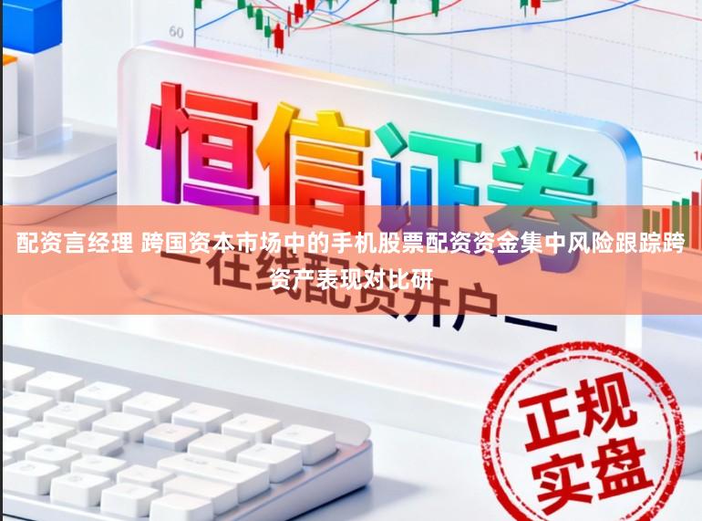 配资言经理 跨国资本市场中的手机股票配资资金集中风险跟踪跨资产表现对比研